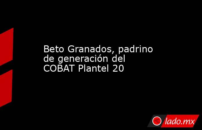 Beto Granados, padrino de generación del COBAT Plantel 20. Noticias en tiempo real