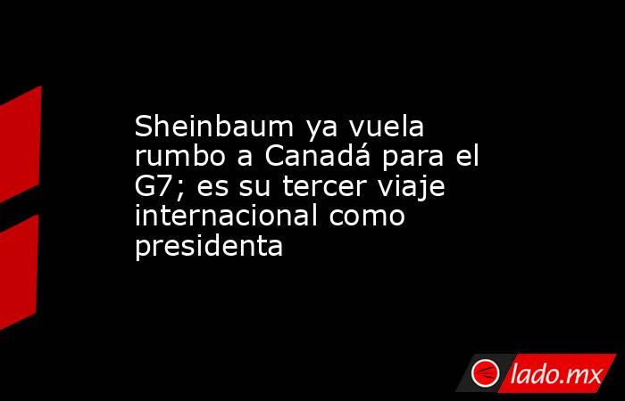 Sheinbaum ya vuela rumbo a Canadá para el G7; es su tercer viaje internacional como presidenta. Noticias en tiempo real
