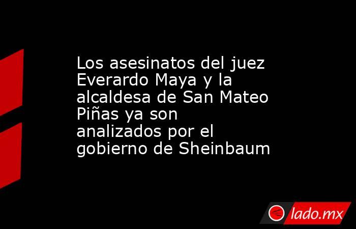 Los asesinatos del juez Everardo Maya y la alcaldesa de San Mateo Piñas ya son analizados por el gobierno de Sheinbaum. Noticias en tiempo real