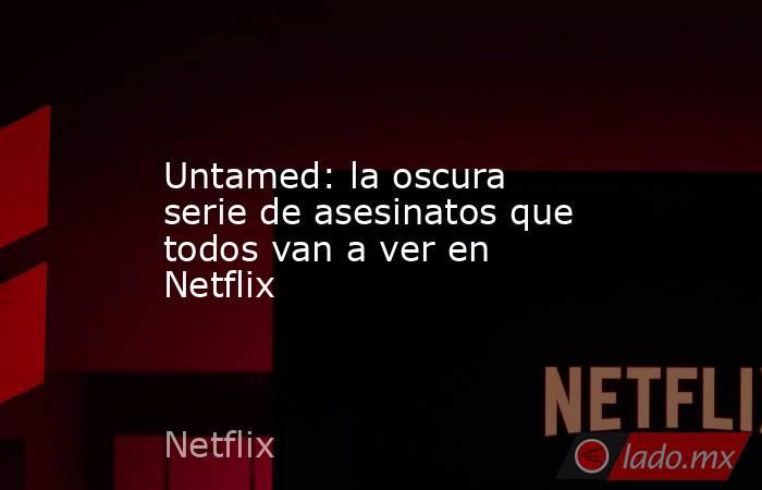 Untamed: la oscura serie de asesinatos que todos van a ver en Netflix. Noticias en tiempo real