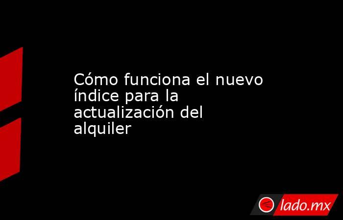 Cómo funciona el nuevo índice para la actualización del alquiler. Noticias en tiempo real