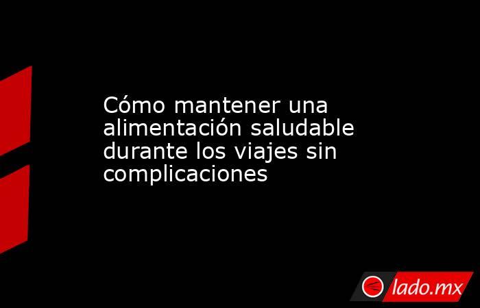 Cómo mantener una alimentación saludable durante los viajes sin complicaciones. Noticias en tiempo real