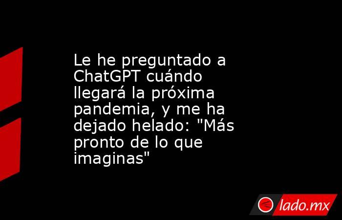 Le he preguntado a ChatGPT cuándo llegará la próxima pandemia, y me ha dejado helado: 