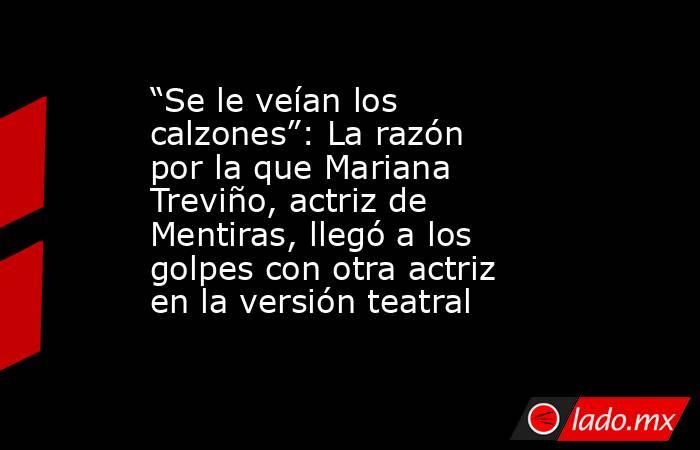 “Se le veían los calzones”: La razón por la que Mariana Treviño, actriz de Mentiras, llegó a los golpes con otra actriz en la versión teatral. Noticias en tiempo real