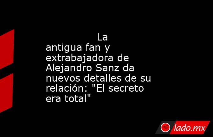                                                                                        La antigua fan y extrabajadora de Alejandro Sanz da nuevos detalles de su relación: 
