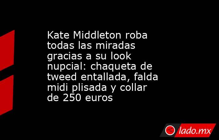 Kate Middleton roba todas las miradas gracias a su look nupcial: chaqueta de tweed entallada, falda midi plisada y collar de 250 euros. Noticias en tiempo real