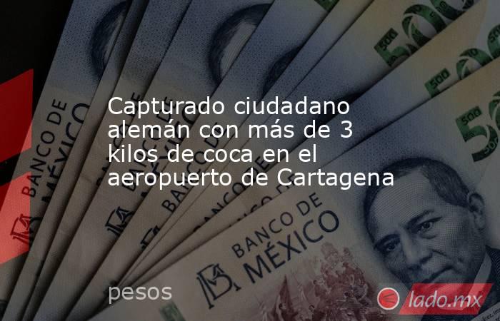 Capturado ciudadano alemán con más de 3 kilos de coca en el aeropuerto de Cartagena . Noticias en tiempo real
