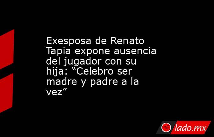 Exesposa de Renato Tapia expone ausencia del jugador con su hija: “Celebro ser madre y padre a la vez”. Noticias en tiempo real