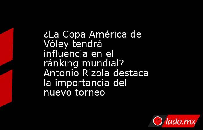 ¿La Copa América de Vóley tendrá influencia en el ránking mundial? Antonio Rizola destaca la importancia del nuevo torneo. Noticias en tiempo real