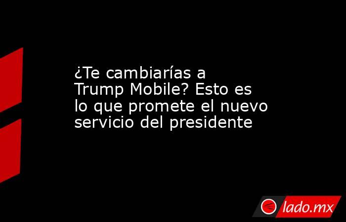 ¿Te cambiarías a Trump Mobile? Esto es lo que promete el nuevo servicio del presidente. Noticias en tiempo real