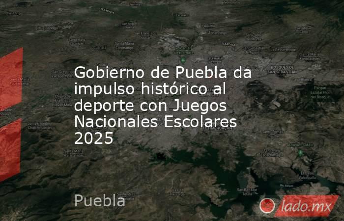 Gobierno de Puebla da impulso histórico al deporte con Juegos Nacionales Escolares 2025. Noticias en tiempo real