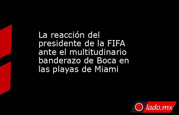 La reacción del presidente de la FIFA ante el multitudinario banderazo de Boca en las playas de Miami. Noticias en tiempo real