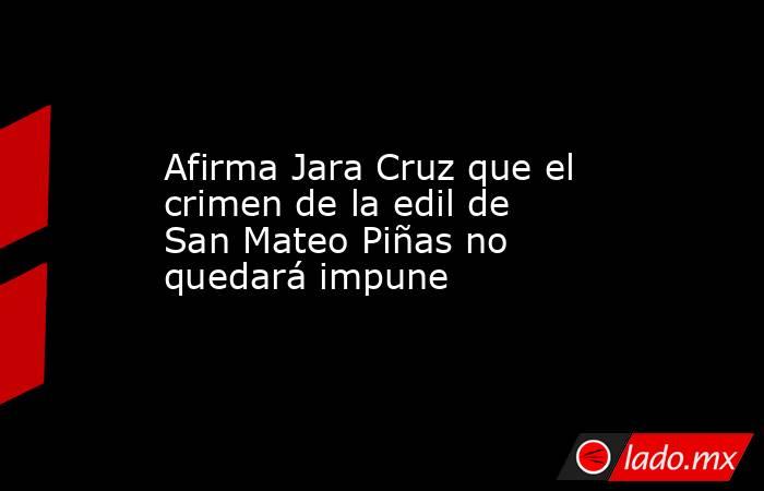 Afirma Jara Cruz que el crimen de la edil de San Mateo Piñas no quedará impune. Noticias en tiempo real