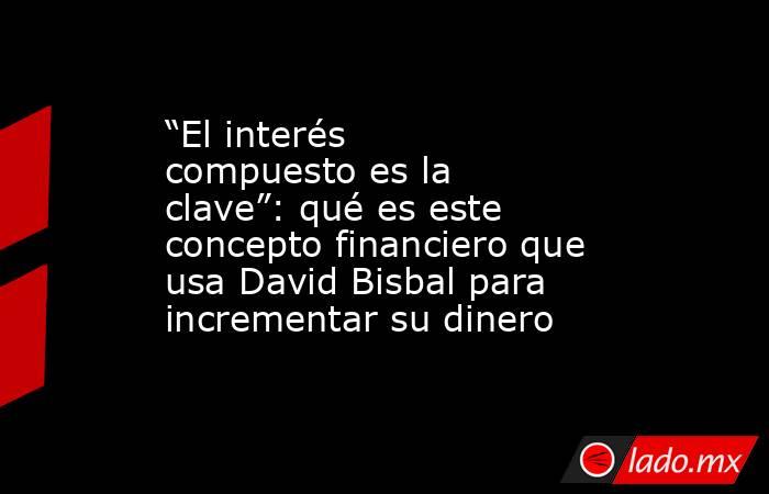 “El interés compuesto es la clave”: qué es este concepto financiero que usa David Bisbal para incrementar su dinero. Noticias en tiempo real