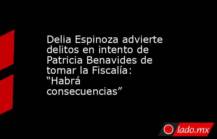 Delia Espinoza advierte delitos en intento de Patricia Benavides de tomar la Fiscalía: “Habrá consecuencias”. Noticias en tiempo real