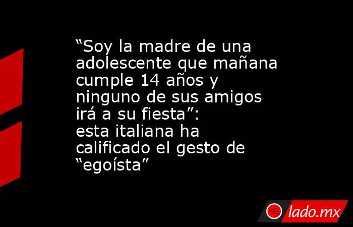 “Soy la madre de una adolescente que mañana cumple 14 años y ninguno de sus amigos irá a su fiesta”: esta italiana ha calificado el gesto de “egoísta”. Noticias en tiempo real