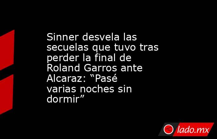 Sinner desvela las secuelas que tuvo tras perder la final de Roland Garros ante Alcaraz: “Pasé varias noches sin dormir”. Noticias en tiempo real