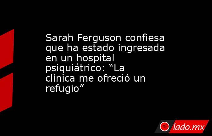 Sarah Ferguson confiesa que ha estado ingresada en un hospital psiquiátrico: “La clínica me ofreció un refugio”. Noticias en tiempo real