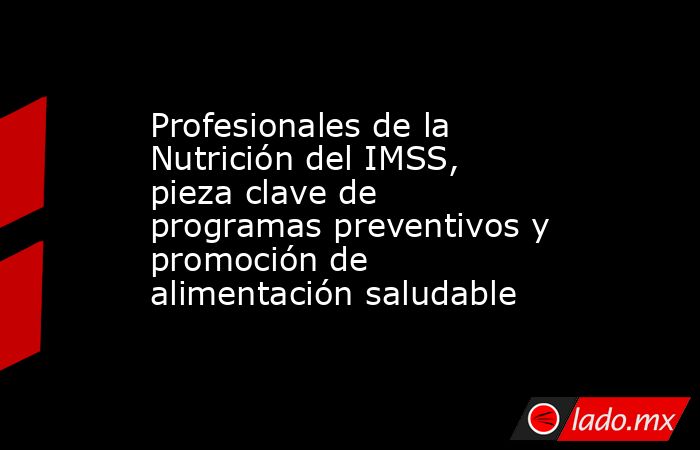 Profesionales de la Nutrición del IMSS, pieza clave de programas preventivos y promoción de alimentación saludable. Noticias en tiempo real