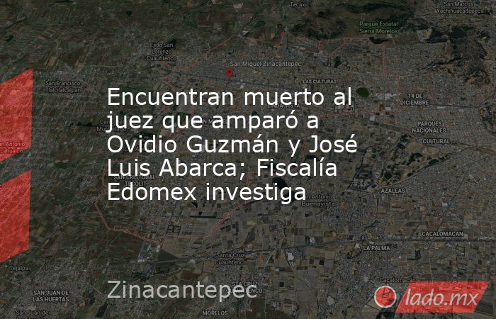 Encuentran muerto al juez que amparó a Ovidio Guzmán y José Luis Abarca; Fiscalía Edomex investiga. Noticias en tiempo real