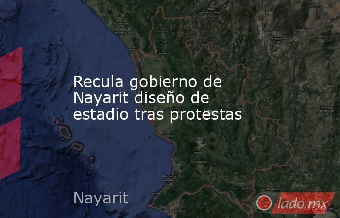 Recula gobierno de Nayarit diseño de estadio tras protestas. Noticias en tiempo real
