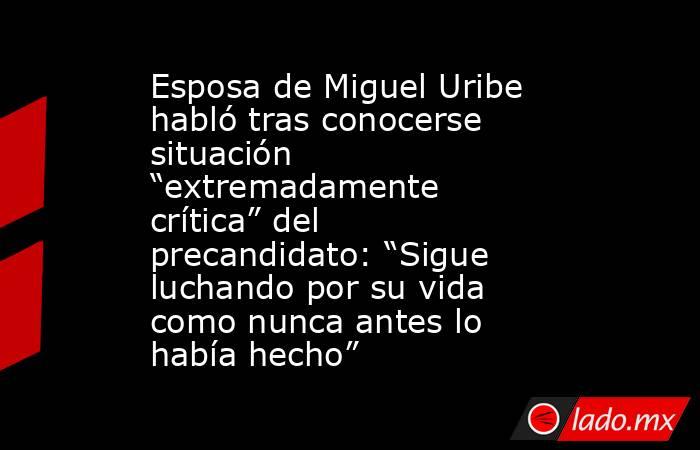 Esposa de Miguel Uribe habló tras conocerse situación “extremadamente crítica” del precandidato: “Sigue luchando por su vida como nunca antes lo había hecho”. Noticias en tiempo real