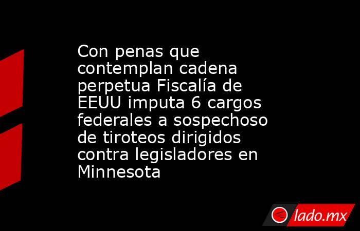 Con penas que contemplan cadena perpetua Fiscalía de EEUU imputa 6 cargos federales a sospechoso de tiroteos dirigidos contra legisladores en Minnesota. Noticias en tiempo real