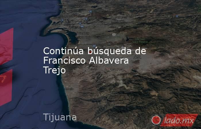 Continúa búsqueda de Francisco Albavera Trejo. Noticias en tiempo real