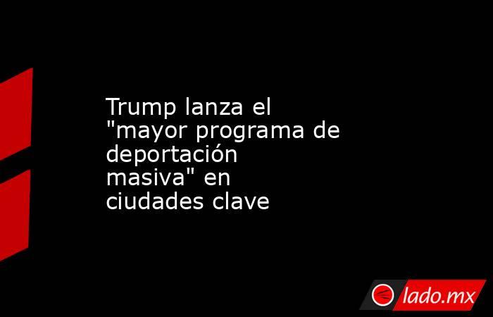 Trump lanza el "mayor programa de deportación masiva" en ciudades clave. Noticias en tiempo real