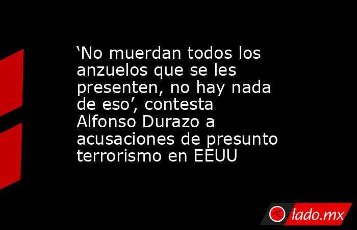 ‘No muerdan todos los anzuelos que se les presenten, no hay nada de eso’, contesta Alfonso Durazo a acusaciones de presunto terrorismo en EEUU. Noticias en tiempo real