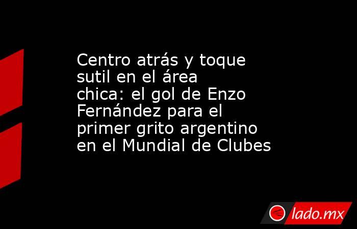 Centro atrás y toque sutil en el área chica: el gol de Enzo Fernández para el primer grito argentino en el Mundial de Clubes. Noticias en tiempo real