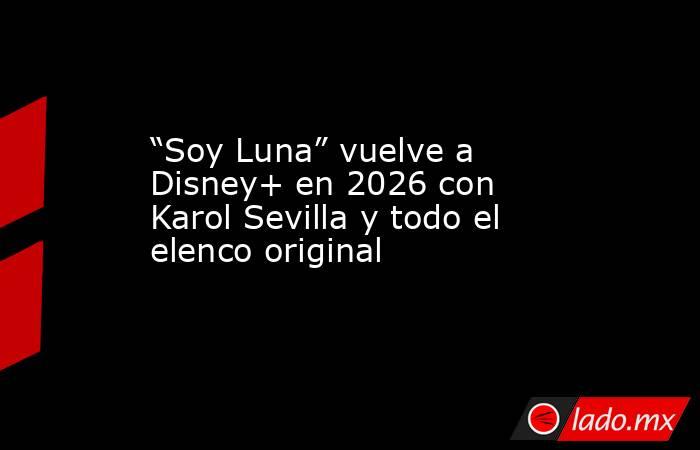 “Soy Luna” vuelve a Disney+ en 2026 con Karol Sevilla y todo el elenco original. Noticias en tiempo real