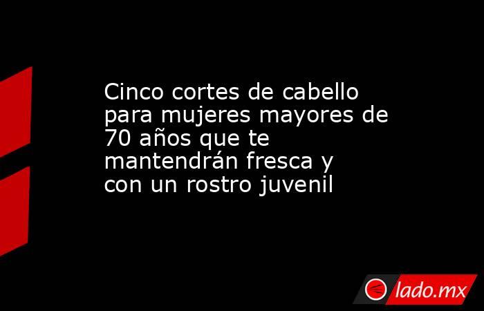 Cinco cortes de cabello para mujeres mayores de 70 años que te mantendrán fresca y con un rostro juvenil . Noticias en tiempo real