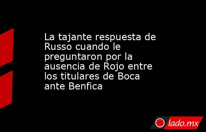 La tajante respuesta de Russo cuando le preguntaron por la ausencia de Rojo entre los titulares de Boca ante Benfica . Noticias en tiempo real