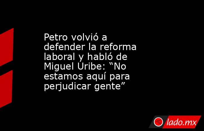 Petro volvió a defender la reforma laboral y habló de Miguel Uribe: “No estamos aquí para perjudicar gente”. Noticias en tiempo real