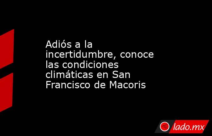 Adiós a la incertidumbre, conoce las condiciones climáticas en San Francisco de Macoris. Noticias en tiempo real
