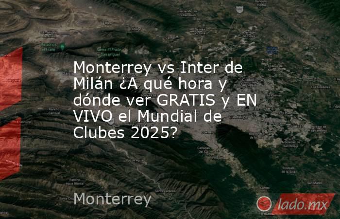 Monterrey vs Inter de Milán ¿A qué hora y dónde ver GRATIS y EN VIVO el Mundial de Clubes 2025?. Noticias en tiempo real