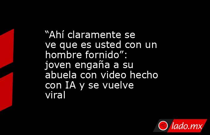 “Ahí claramente se ve que es usted con un hombre fornido”: joven engaña a su abuela con video hecho con IA y se vuelve viral. Noticias en tiempo real