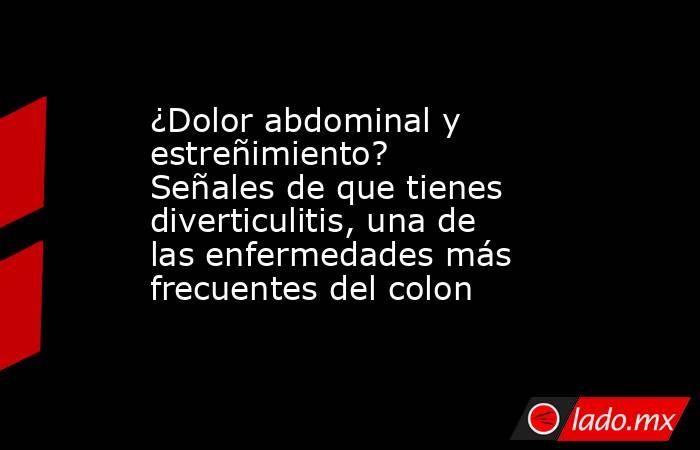 ¿Dolor abdominal y estreñimiento? Señales de que tienes diverticulitis, una de las enfermedades más frecuentes del colon. Noticias en tiempo real