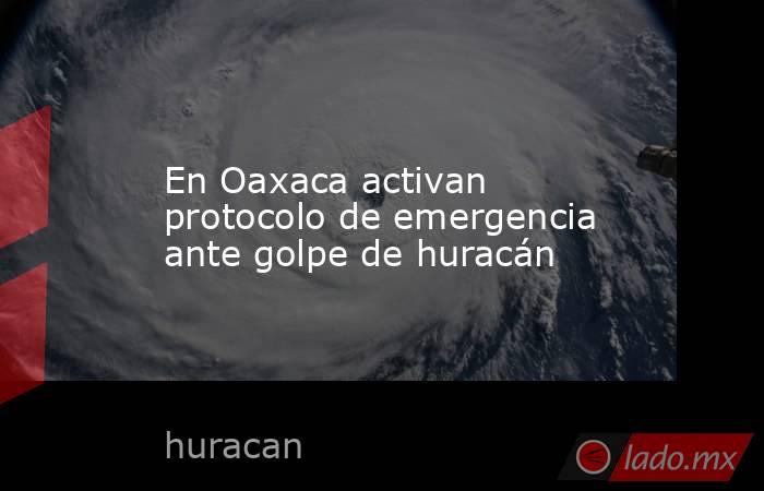 En Oaxaca activan protocolo de emergencia ante golpe de huracán. Noticias en tiempo real