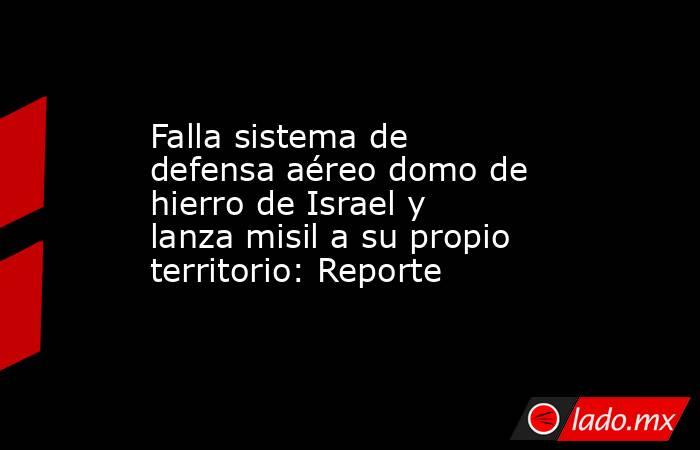 Falla sistema de defensa aéreo domo de hierro de Israel y lanza misil a su propio territorio: Reporte. Noticias en tiempo real