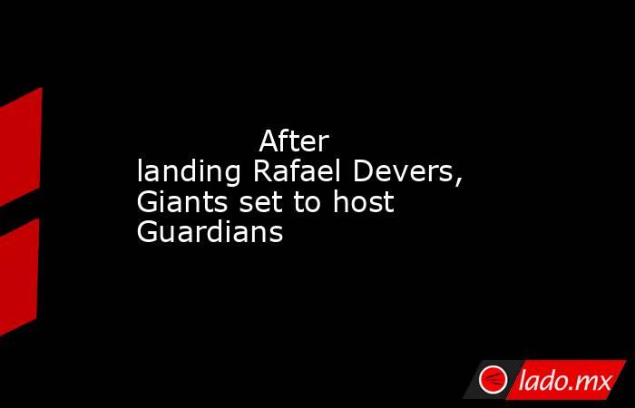             After landing Rafael Devers, Giants set to host Guardians        . Noticias en tiempo real