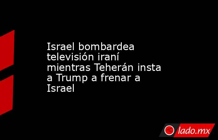 Israel bombardea televisión iraní mientras Teherán insta a Trump a frenar a Israel. Noticias en tiempo real