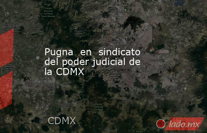 Pugna  en  sindicato del poder judicial de la CDMX. Noticias en tiempo real