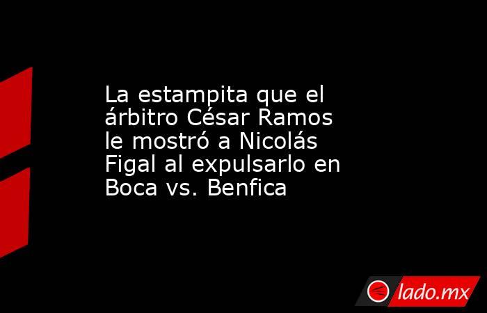 La estampita que el árbitro César Ramos le mostró a Nicolás Figal al expulsarlo en Boca vs. Benfica. Noticias en tiempo real