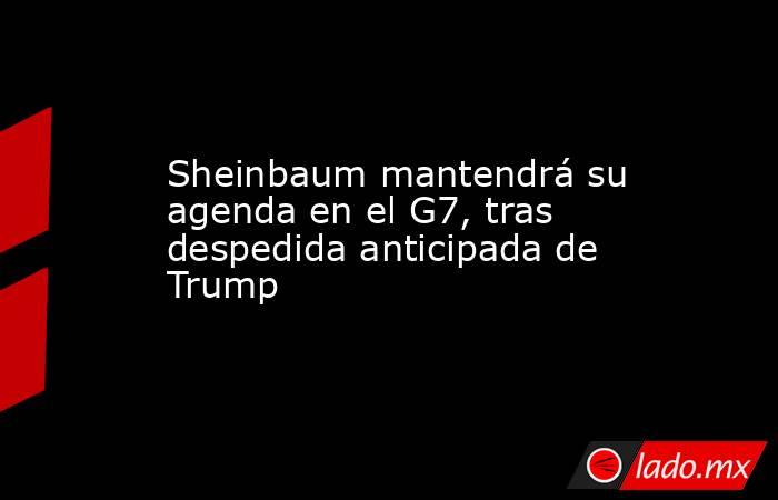 Sheinbaum mantendrá su agenda en el G7, tras despedida anticipada de Trump. Noticias en tiempo real