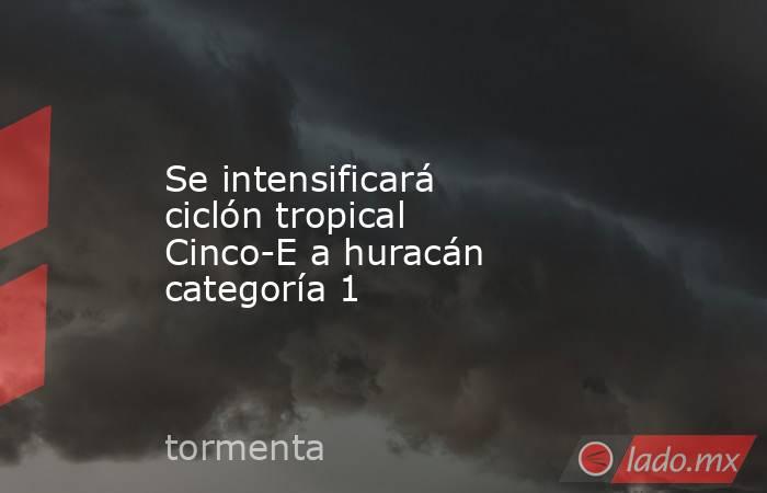 Se intensificará ciclón tropical Cinco-E a huracán categoría 1. Noticias en tiempo real