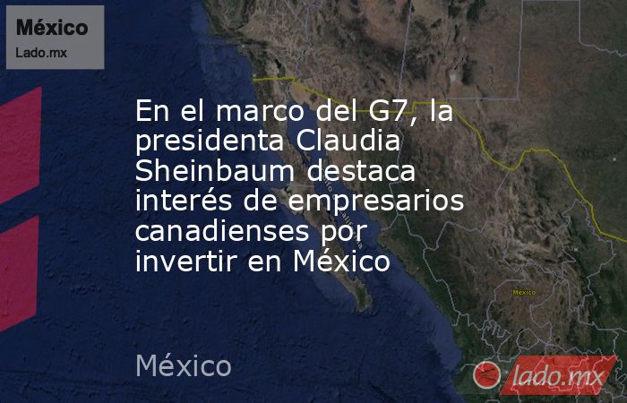 En el marco del G7, la presidenta Claudia Sheinbaum destaca interés de empresarios canadienses por invertir en México. Noticias en tiempo real