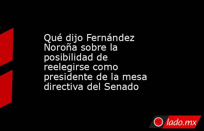 Qué dijo Fernández Noroña sobre la posibilidad de reelegirse como presidente de la mesa directiva del Senado. Noticias en tiempo real