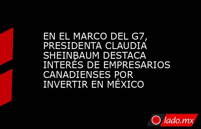 EN EL MARCO DEL G7, PRESIDENTA CLAUDIA SHEINBAUM DESTACA INTERÉS DE EMPRESARIOS CANADIENSES POR INVERTIR EN MÉXICO. Noticias en tiempo real